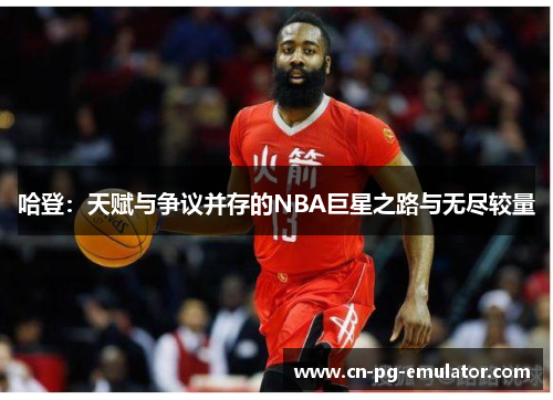 哈登：天赋与争议并存的NBA巨星之路与无尽较量