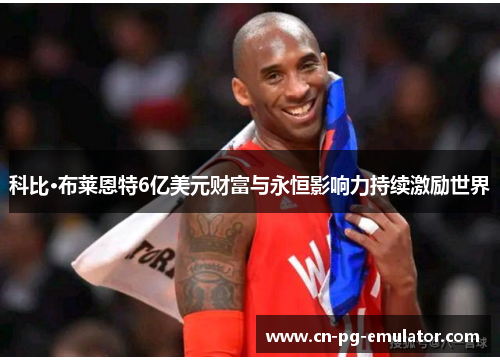 科比·布莱恩特6亿美元财富与永恒影响力持续激励世界