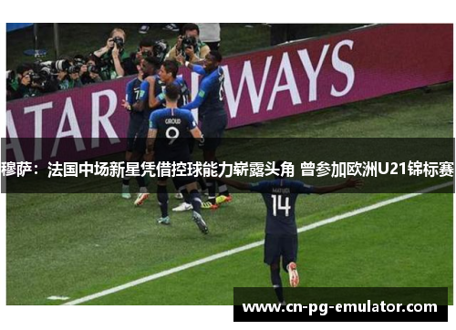 穆萨：法国中场新星凭借控球能力崭露头角 曾参加欧洲U21锦标赛