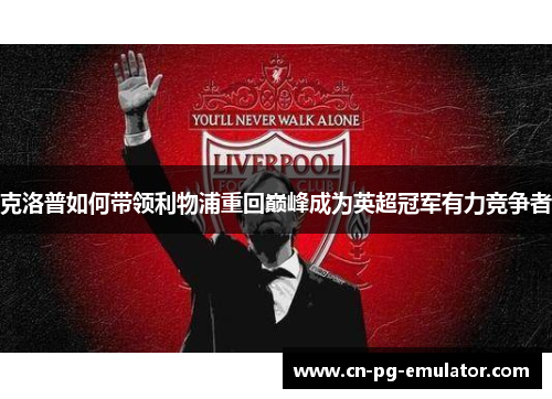 克洛普如何带领利物浦重回巅峰成为英超冠军有力竞争者