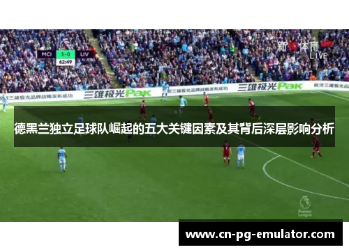 德黑兰独立足球队崛起的五大关键因素及其背后深层影响分析