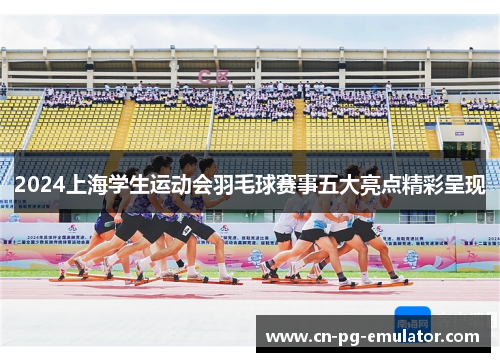 2024上海学生运动会羽毛球赛事五大亮点精彩呈现