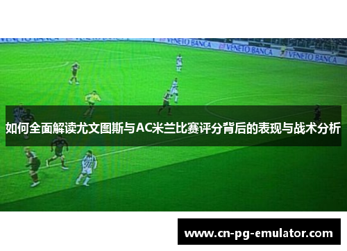 如何全面解读尤文图斯与AC米兰比赛评分背后的表现与战术分析