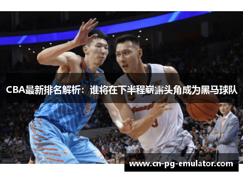 CBA最新排名解析：谁将在下半程崭露头角成为黑马球队