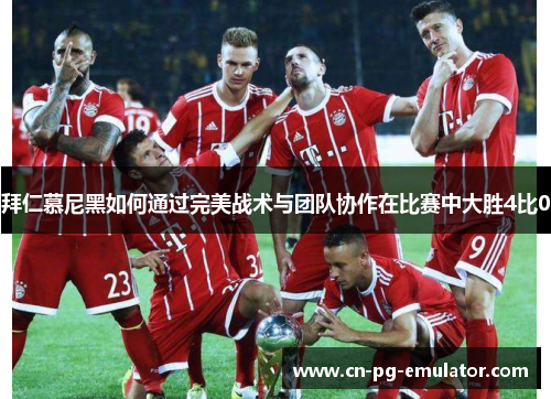 拜仁慕尼黑如何通过完美战术与团队协作在比赛中大胜4比0