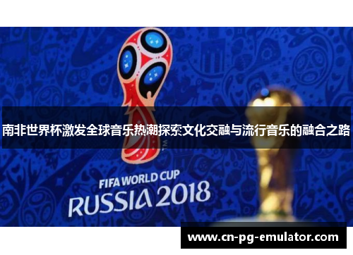 南非世界杯激发全球音乐热潮探索文化交融与流行音乐的融合之路