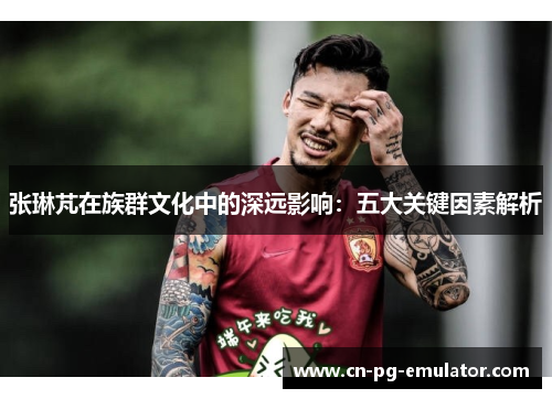 张琳芃在族群文化中的深远影响：五大关键因素解析