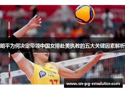 朗平为何决定带领中国女排赴美执教的五大关键因素解析