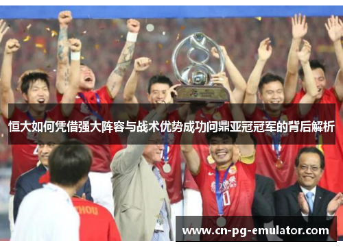 恒大如何凭借强大阵容与战术优势成功问鼎亚冠冠军的背后解析