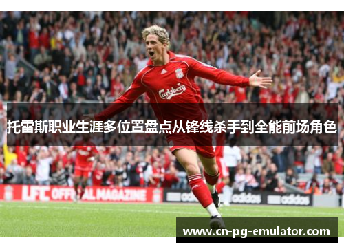 托雷斯职业生涯多位置盘点从锋线杀手到全能前场角色