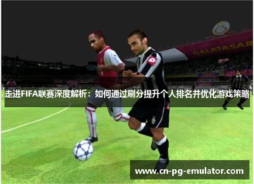 /uploads/images/20251019/zou-jin-fifa-lian-sai-shen-du-jie-xi-ru-he-tong-guo-shua-fen-ti-sheng-ge-ren-pai-ming-bing-you-hua-you-xi-ce-lyue.webp