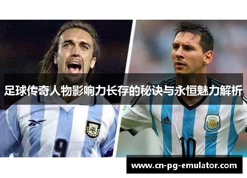 足球传奇人物影响力长存的秘诀与永恒魅力解析