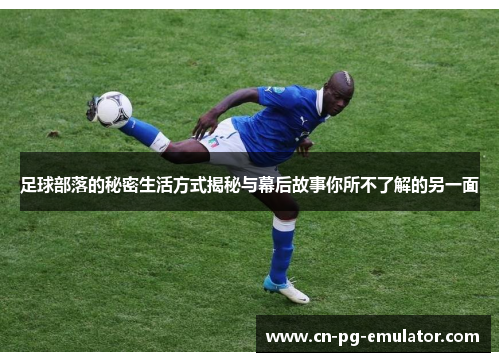 足球部落的秘密生活方式揭秘与幕后故事你所不了解的另一面