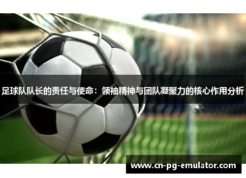 /uploads/images/20251024/zu-qiu-dui-dui-zhang-de-ze-ren-yu-shi-ming-ling-xiu-jing-shen-yu-tuan-dui-ning-ju-li-de-he-xin-zuo-yong-fen-xi.webp