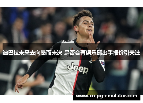 迪巴拉未来去向悬而未决 是否会有俱乐部出手报价引关注