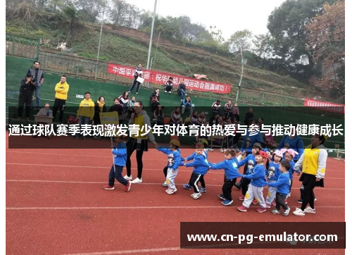 通过球队赛季表现激发青少年对体育的热爱与参与推动健康成长 通过球队赛季表现激发青少年对体育的热爱与参与推动健康成长