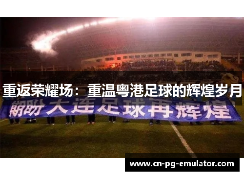 重返荣耀场：重温粤港足球的辉煌岁月