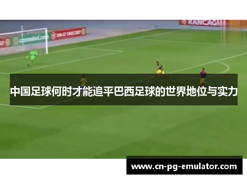 中国足球何时才能追平巴西足球的世界地位与实力 中国足球何时才能追平巴西足球的世界地位与实力