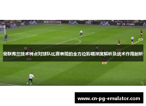 曼联弗兰技术特点对球队比赛表现的全方位影响深度解析及战术作用剖析