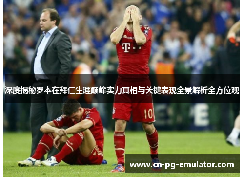 深度揭秘罗本在拜仁生涯巅峰实力真相与关键表现全景解析全方位观 深度揭秘罗本在拜仁生涯巅峰实力真相与关键表现全景解析全方位观