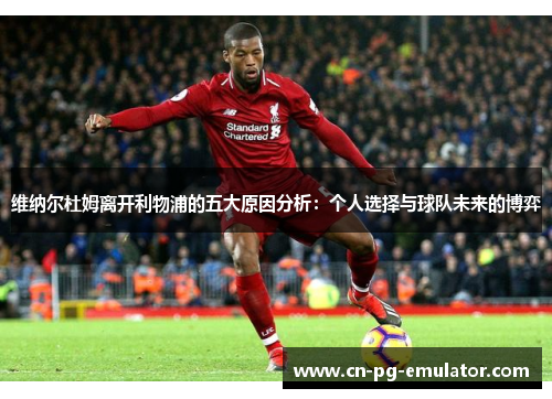 维纳尔杜姆离开利物浦的五大原因分析:个人选择与球队未来的博弈 维纳尔杜姆离开利物浦的五大原因分析:个人选择与球队未来的博弈