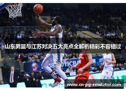 山东男篮与江苏对决五大亮点全解析精彩不容错过