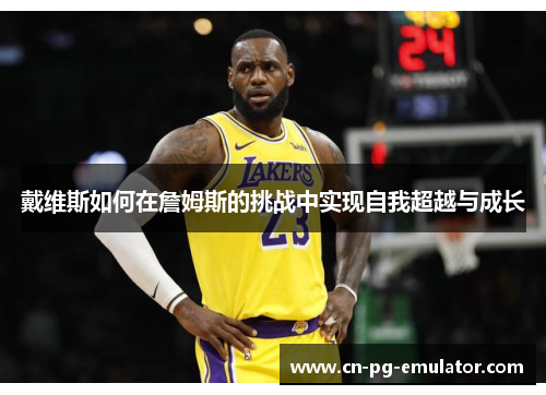 戴维斯如何在詹姆斯的挑战中实现自我超越与成长 戴维斯如何在詹姆斯的挑战中实现自我超越与成长