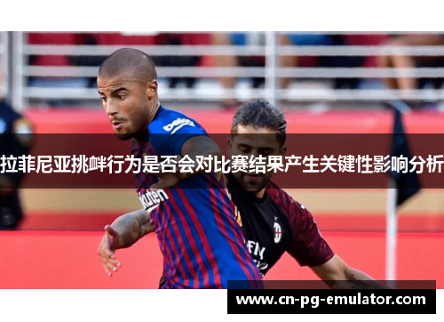 拉菲尼亚挑衅行为是否会对比赛结果产生关键性影响分析 拉菲尼亚挑衅行为是否会对比赛结果产生关键性影响分析