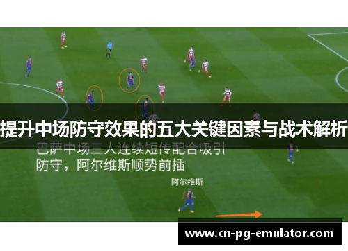 提升中场防守效果的五大关键因素与战术解析 提升中场防守效果的五大关键因素与战术解析