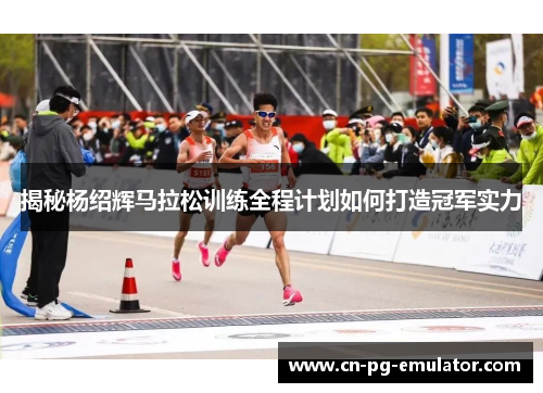 揭秘杨绍辉马拉松训练全程计划如何打造冠军实力