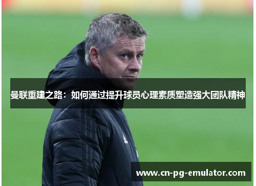 曼联重建之路：如何通过提升球员心理素质塑造强大团队精神