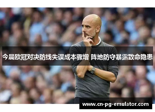 今晨欧冠对决防线失误成本骤增 阵地防守暴露致命隐患
