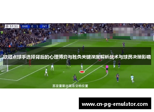 欧冠点球手选择背后的心理博弈与胜负关键深度解析战术与球员决策影响 欧冠点球手选择背后的心理博弈与胜负关键深度解析战术与球员决策影响
