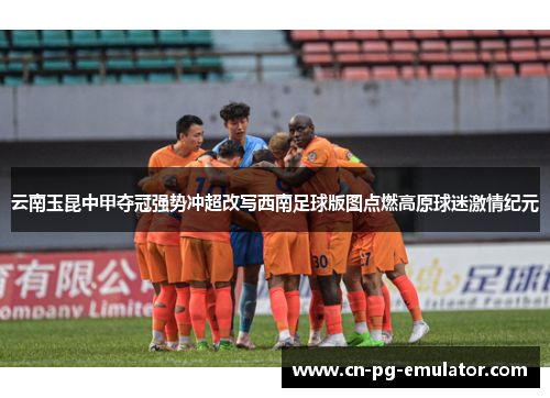 云南玉昆中甲夺冠强势冲超改写西南足球版图点燃高原球迷激情纪元 云南玉昆中甲夺冠强势冲超改写西南足球版图点燃高原球迷激情纪元