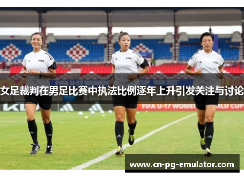 女足裁判在男足比赛中执法比例逐年上升引发关注与讨论 女足裁判在男足比赛中执法比例逐年上升引发关注与讨论