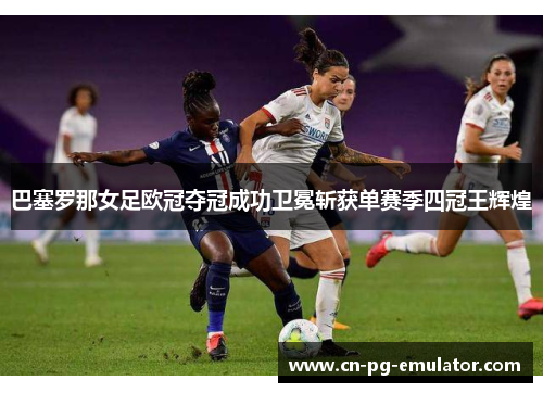 巴塞罗那女足欧冠夺冠成功卫冕斩获单赛季四冠王辉煌