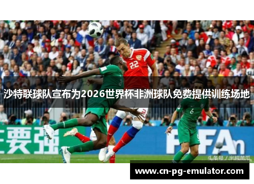 沙特联球队宣布为2026世界杯非洲球队免费提供训练场地