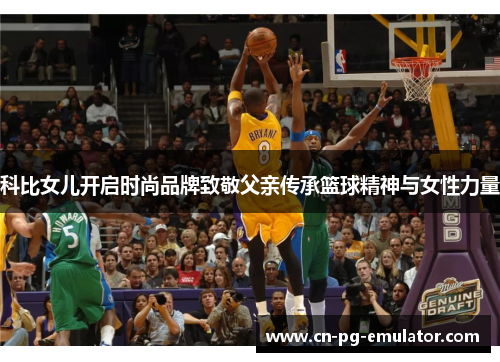 科比女儿开启时尚品牌致敬父亲传承篮球精神与女性力量