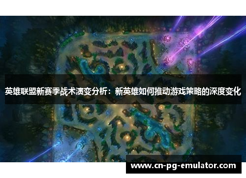 英雄联盟新赛季战术演变分析：新英雄如何推动游戏策略的深度变化