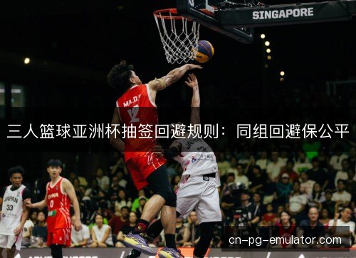 三人篮球亚洲杯抽签回避规则：同组回避保公平