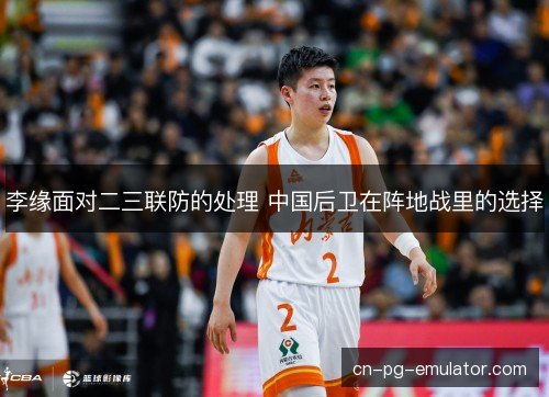 李缘面对二三联防的处理 中国后卫在阵地战里的选择 李缘面对二三联防的处理 中国后卫在阵地战里的选择