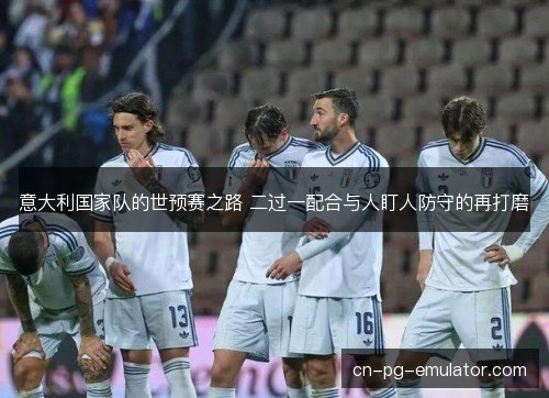 意大利国家队的世预赛之路 二过一配合与人盯人防守的再打磨 意大利国家队的世预赛之路 二过一配合与人盯人防守的再打磨